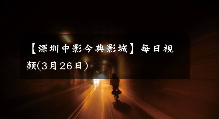 【深圳中影今典影城】每日视频(3月26日)