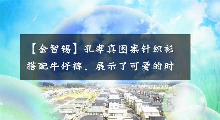 【金智锡】孔孝真图案针织衫搭配牛仔裤，展示了可爱的时尚