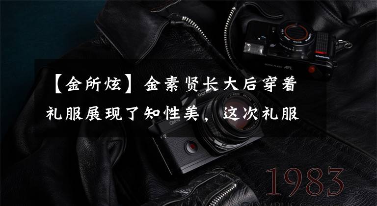 【金所炫】金素贤长大后穿着礼服展现了知性美，这次礼服电影楼风很大