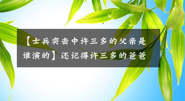 【士兵突击中许三多的父亲是谁演的】还记得许三多的爸爸和我的团长我团的兽医吗？请记住他的真名。
