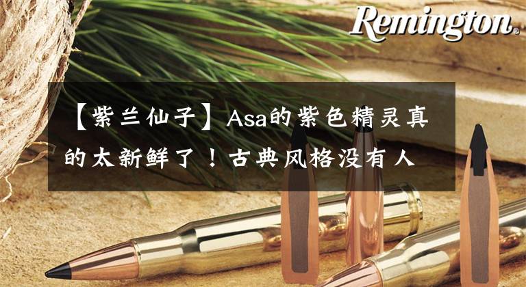 【紫兰仙子】Asa的紫色精灵真的太新鲜了！古典风格没有人超越，赶紧收藏起来