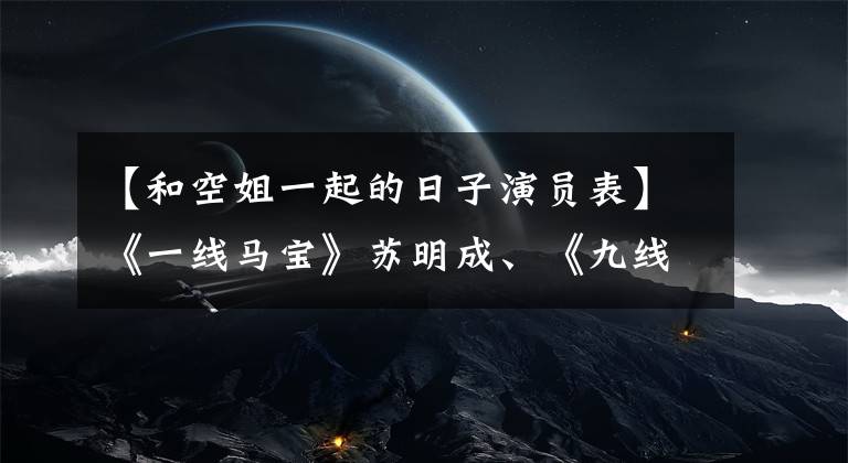 【和空姐一起的日子演员表】《一线马宝》苏明成、《九线演员》郭京飞