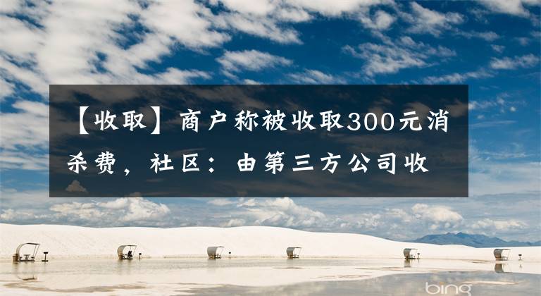 【收取】商户称被收取300元消杀费，社区：由第三方公司收费，系最低标准