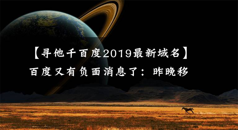 【寻他千百度2019最新域名】百度又有负面消息了：昨晚移动端搜索出故障