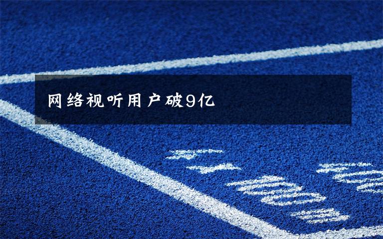 网络视听用户破9亿