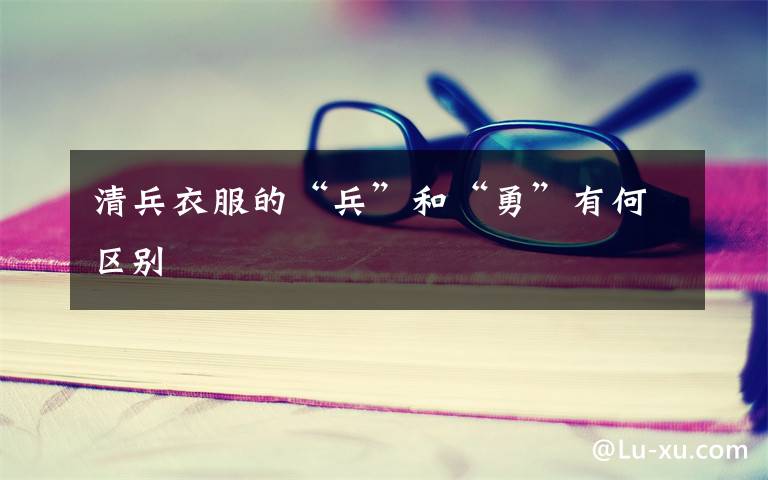 清兵衣服的“兵”和“勇”有何区别