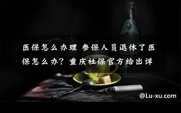 医保怎么办理 参保人员退休了医保怎么办？重庆社保官方给出详尽解答