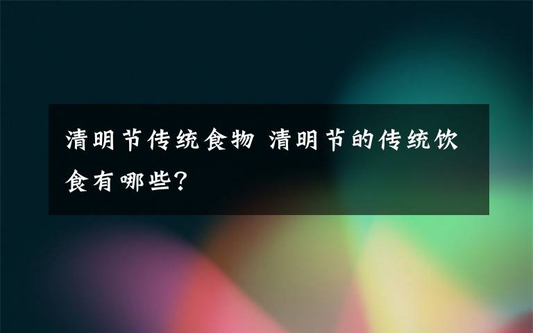 清明节传统食物 清明节的传统饮食有哪些？