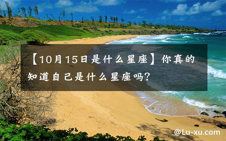 【10月15日是什么星座】你真的知道自己是什么星座吗？