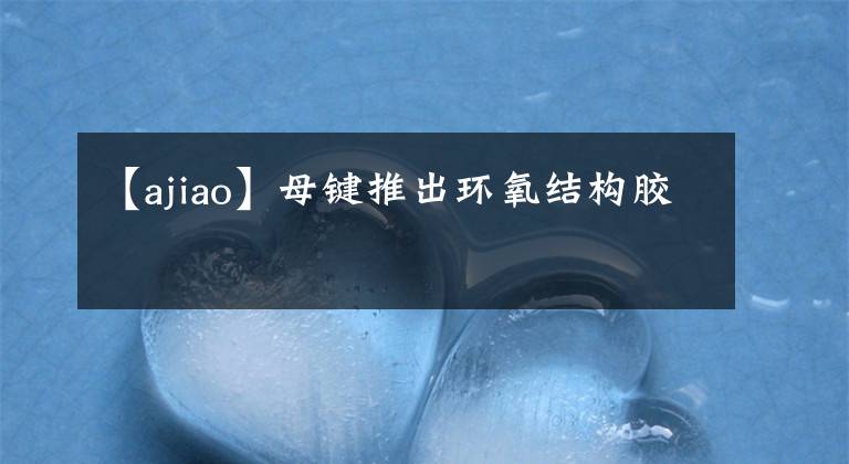 【ajiao】母键推出环氧结构胶