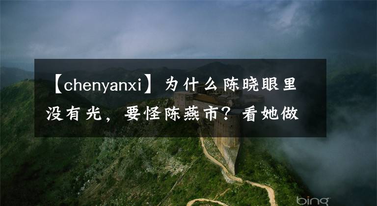 【chenyanxi】为什么陈晓眼里没有光，要怪陈燕市？看她做的事不奇怪