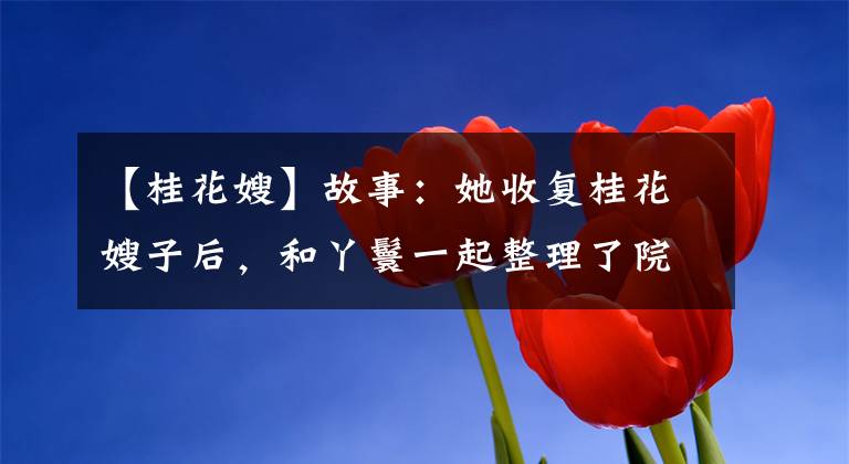 【桂花嫂】故事：她收复桂花嫂子后，和丫鬟一起整理了院子。
