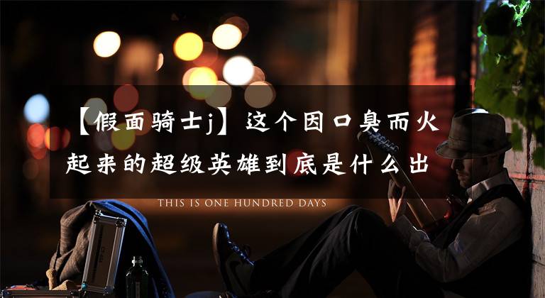 【假面骑士j】这个因口臭而火起来的超级英雄到底是什么出身？