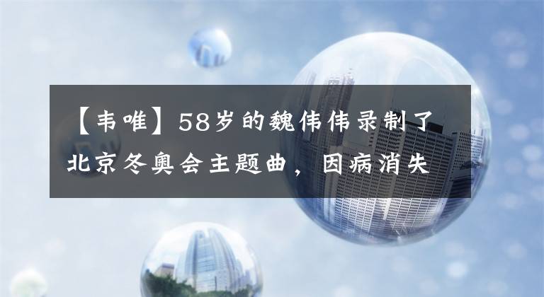 【韦唯】58岁的魏伟伟录制了北京冬奥会主题曲，因病消失8年后再次回到了干纸制作人身边。