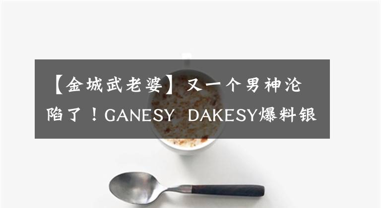 【金城武老婆】又一个男神沦陷了！GANESY  DAKESY爆料银魂女被指为日裔妻子，粉丝们心碎不已。