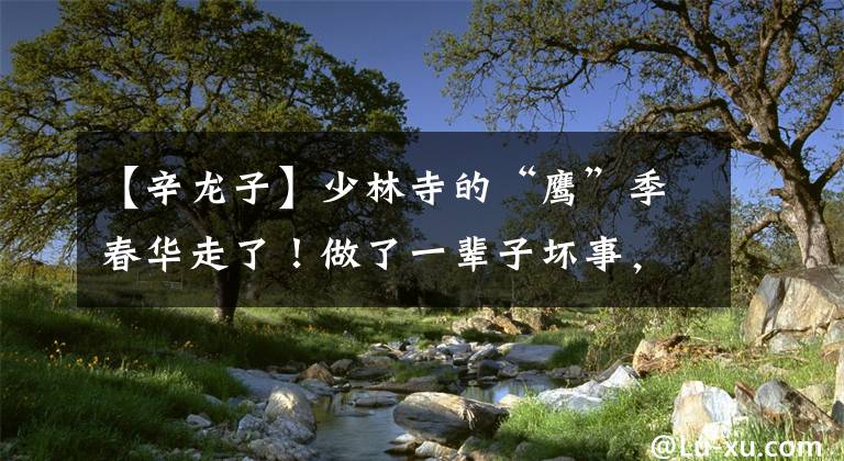 【辛龙子】少林寺的“鹰”季春华走了！做了一辈子坏事，还自称自己会得到祸福。