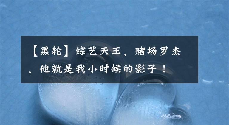 【黑轮】综艺天王，赌场罗杰，他就是我小时候的影子！