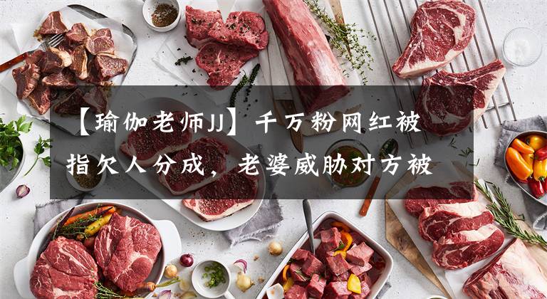 【瑜伽老师JJ】千万粉网红被指欠人分成，老婆威胁对方被网暴，夫妻俩泪洒直播间