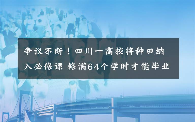 争议不断！四川一高校将种田纳入必修课 修满64个学时才能毕业