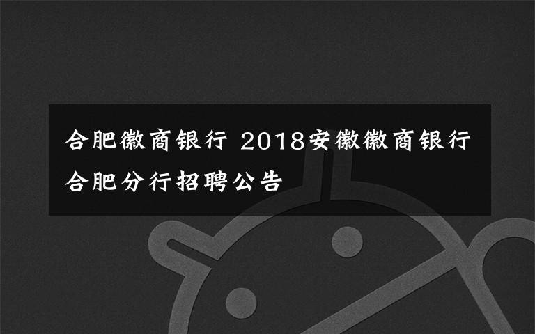 合肥徽商银行 2018安徽徽商银行合肥分行招聘公告