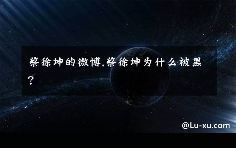 蔡徐坤的微博,蔡徐坤为什么被黑？