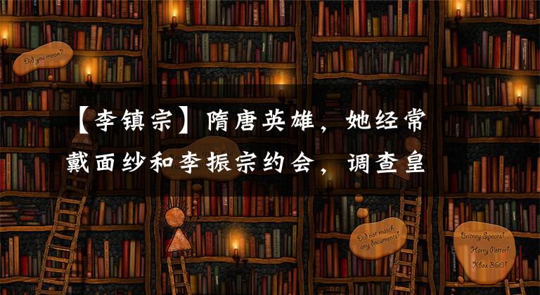 【李镇宗】隋唐英雄，她经常戴面纱和李振宗约会，调查皇帝最近宠谁