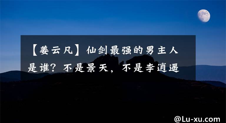 【姜云凡】仙剑最强的男主人是谁？不是景天，不是李逍遥，而是南宫皇