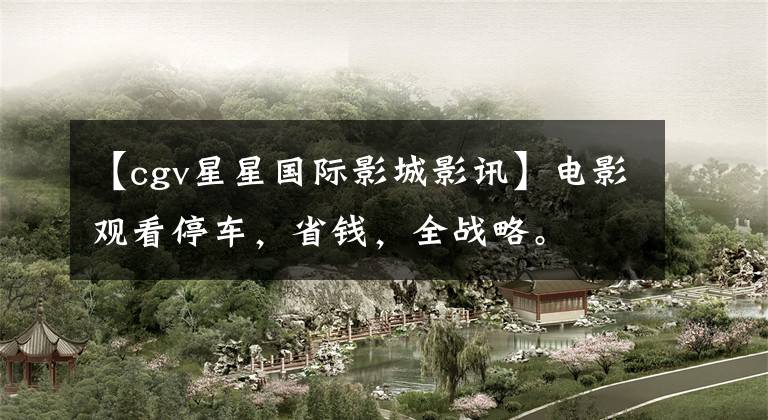 【cgv星星国际影城影讯】电影观看停车，省钱，全战略。