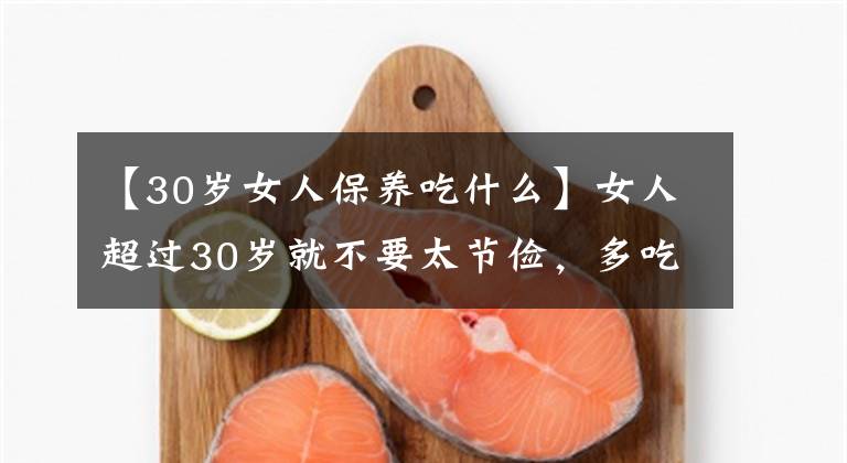 【30岁女人保养吃什么】女人超过30岁就不要太节俭，多吃这8种食物，喝阴补血，谁都可以吃。
