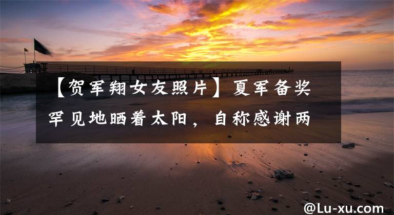 【贺军翔女友照片】夏军备奖罕见地晒着太阳，自称感谢两岁的女儿拍摄假死照片，并把照片传给妻子。