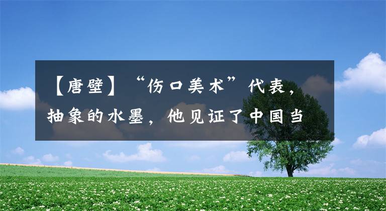 【唐壁】“伤口美术”代表，抽象的水墨，他见证了中国当代艺术40年！