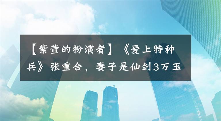 【紫萱的扮演者】《爱上特种兵》张重合，妻子是仙剑3万玉智。他们表演了初战新作