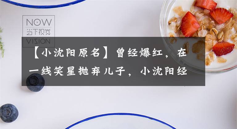 【小沈阳原名】曾经爆红，在一线笑星抛弃儿子，小沈阳经历了什么？