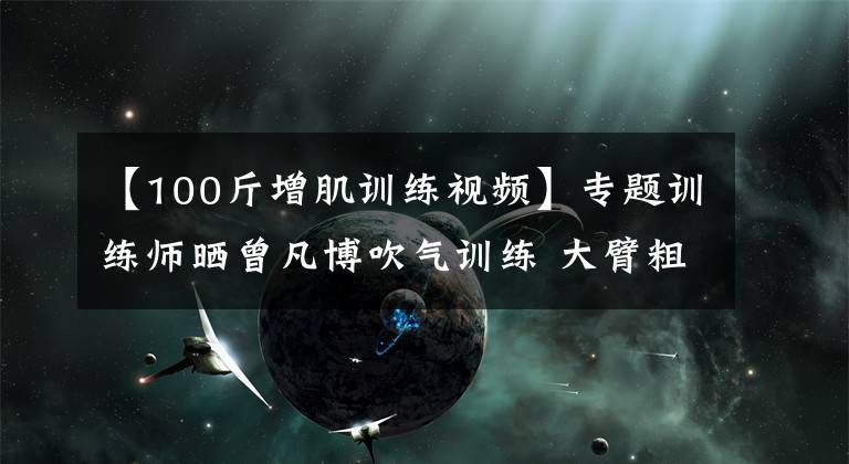 【100斤增肌训练视频】专题训练师晒曾凡博吹气训练 大臂粗壮&增肌明显