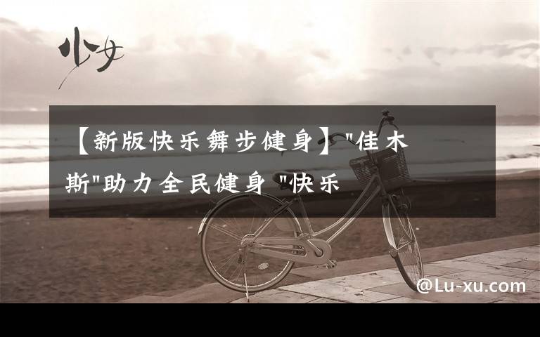 【新版快乐舞步健身】"佳木斯"助力全民健身 "快乐舞步"走起来