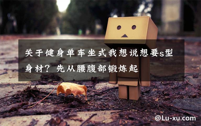 关于健身单车坐式我想说想要s型身材？先从腰腹部锻炼起