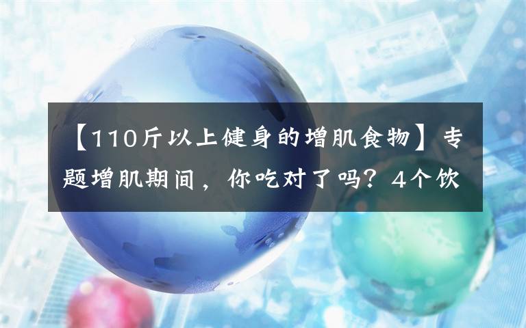 【110斤以上健身的增肌食物】专题增肌期间，你吃对了吗？4个饮食原则，让肌肉蹭蹭蹭生长