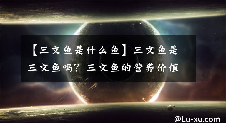 【三文鱼是什么鱼】三文鱼是三文鱼吗？三文鱼的营养价值有哪些？