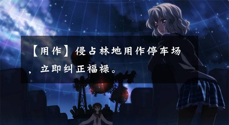 【用作】侵占林地用作停车场，立即纠正福禄。