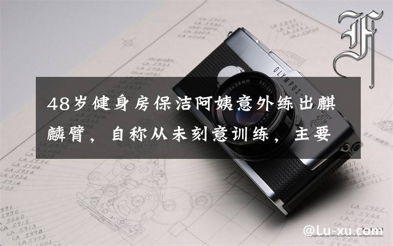 48岁健身房保洁阿姨意外练出麒麟臂，自称从未刻意训练，主要是工作之余帮忙收拾哑铃