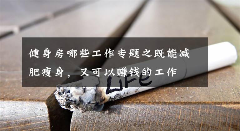 健身房哪些工作专题之既能减肥瘦身，又可以赚钱的工作