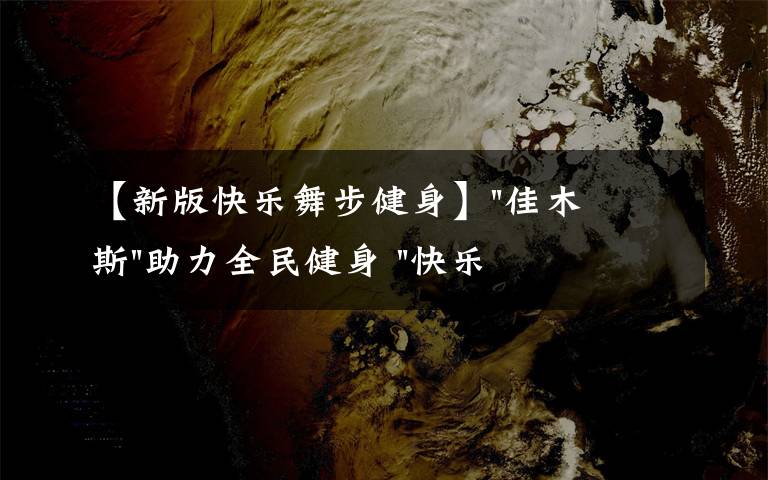 【新版快乐舞步健身】"佳木斯"助力全民健身 "快乐舞步"走起来