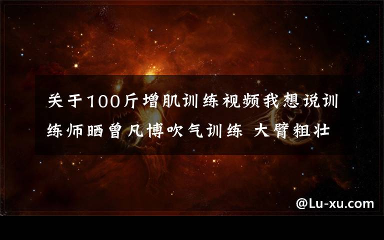 关于100斤增肌训练视频我想说训练师晒曾凡博吹气训练 大臂粗壮&增肌明显