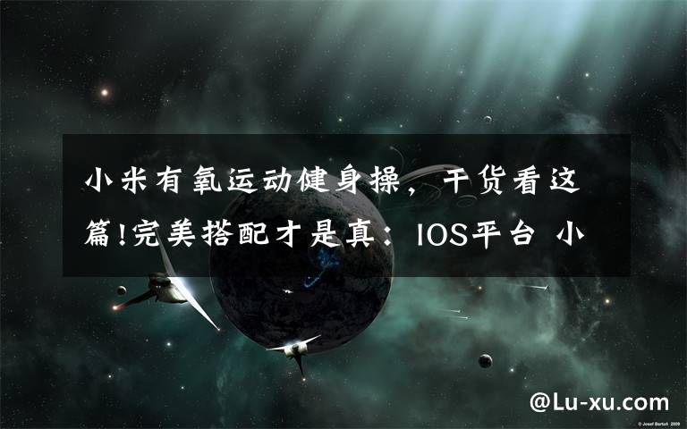 小米有氧运动健身操，干货看这篇!完美搭配才是真：IOS平台 小米手环 光感版 开箱及使用评测