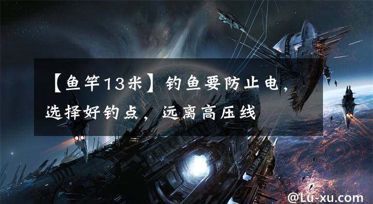 【鱼竿13米】钓鱼要防止电，选择好钓点，远离高压线