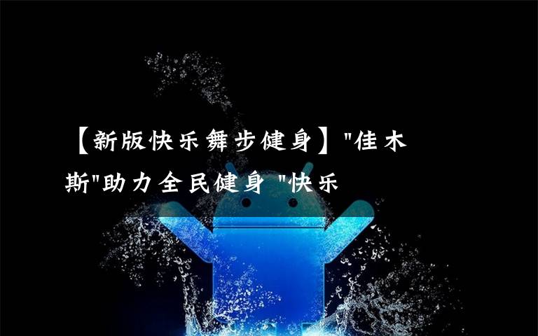 【新版快乐舞步健身】"佳木斯"助力全民健身 "快乐舞步"走起来