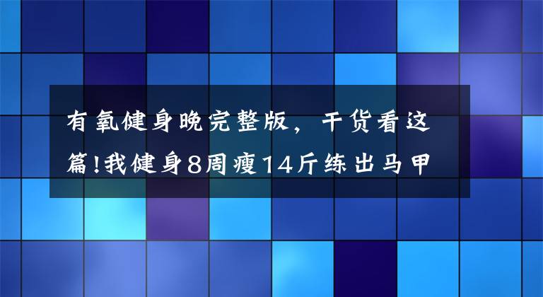 有氧健身晚完整版，干货看这篇!我健身8周瘦14斤练出马甲线，有氧无氧运动的结合才靠谱