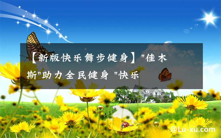 【新版快乐舞步健身】"佳木斯"助力全民健身 "快乐舞步"走起来