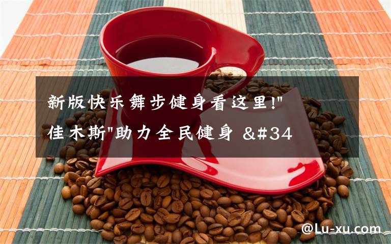新版快乐舞步健身看这里!"佳木斯"助力全民健身 "快乐舞步"走起来