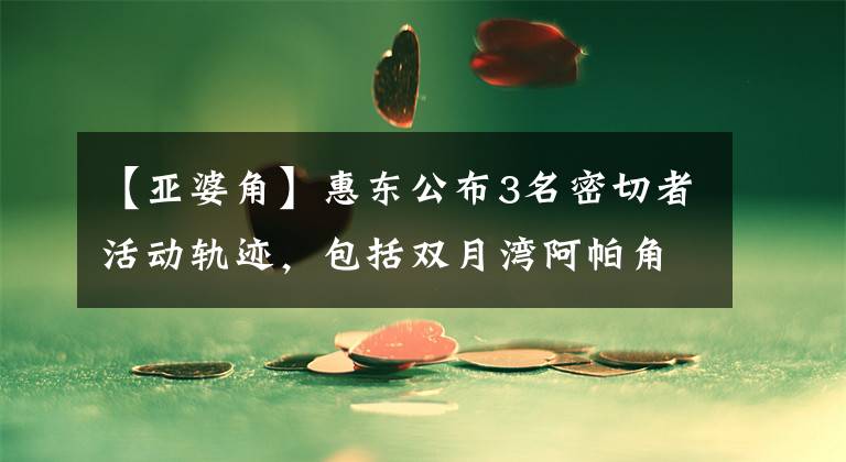 【亚婆角】惠东公布3名密切者活动轨迹，包括双月湾阿帕角市辽湾。